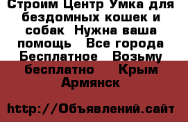 Строим Центр Умка для бездомных кошек и собак! Нужна ваша помощь - Все города Бесплатное » Возьму бесплатно   . Крым,Армянск
